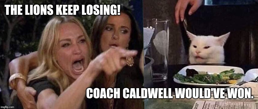 woman yelling at cat | THE LIONS KEEP LOSING! COACH CALDWELL WOULD'VE WON. | image tagged in woman yelling at cat | made w/ Imgflip meme maker
