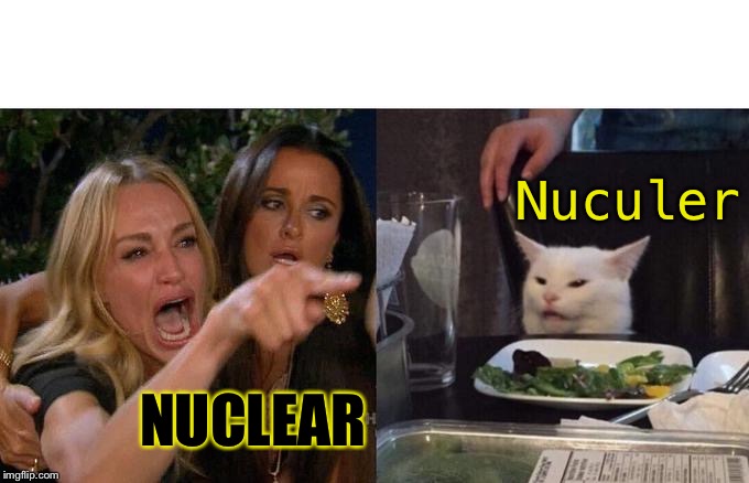 Pronunciation trigger | Nuculer; NUCLEAR | image tagged in memes,woman yelling at cat,lady screams at cat,woman yelling at a cat,cat fight,kardashians | made w/ Imgflip meme maker