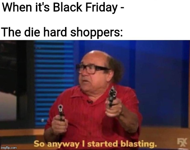 Black Friday | When it's Black Friday -; The die hard shoppers: | image tagged in so anyway i started blasting | made w/ Imgflip meme maker