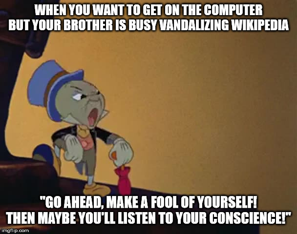 Jiminy Cricket Meme |  WHEN YOU WANT TO GET ON THE COMPUTER BUT YOUR BROTHER IS BUSY VANDALIZING WIKIPEDIA; "GO AHEAD, MAKE A FOOL OF YOURSELF! THEN MAYBE YOU'LL LISTEN TO YOUR CONSCIENCE!" | image tagged in jiminy cricket,wikipedia,vandalism | made w/ Imgflip meme maker