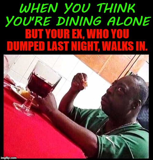 black man eating | WHEN YOU THINK YOU'RE DINING ALONE; BUT YOUR EX, WHO YOU DUMPED LAST NIGHT, WALKS IN. | image tagged in black man eating | made w/ Imgflip meme maker