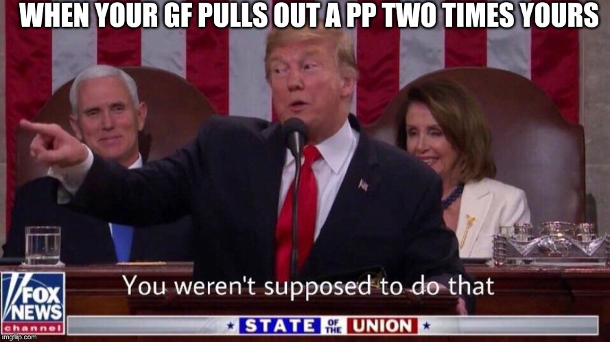 You weren't supposed to do that trump | WHEN YOUR GF PULLS OUT A PP TWO TIMES YOURS | image tagged in you weren't supposed to do that trump | made w/ Imgflip meme maker
