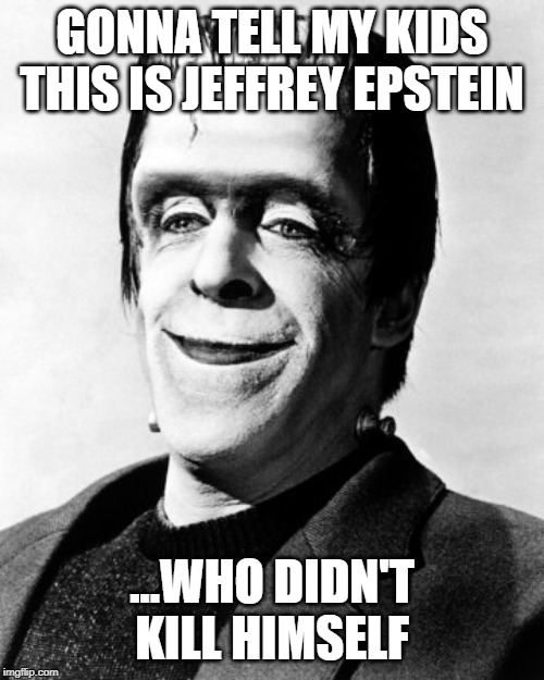 herman munster  | GONNA TELL MY KIDS THIS IS JEFFREY EPSTEIN; ...WHO DIDN'T KILL HIMSELF | image tagged in herman munster | made w/ Imgflip meme maker