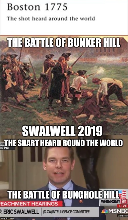 The shot heard around the world.
The Shart heard around the world. | THE BATTLE OF BUNKER HILL; SWALWELL 2019; THE SHART HEARD ROUND THE WORLD; THE BATTLE OF BUNGHOLE HILL | image tagged in funny memes,eric swalwell,fart | made w/ Imgflip meme maker
