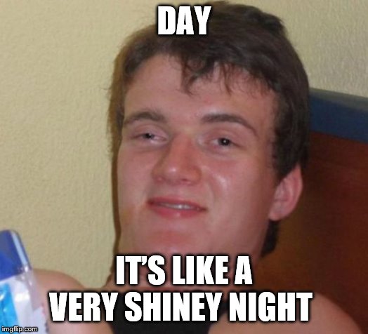 10 Guy | DAY; IT’S LIKE A VERY SHINEY NIGHT | image tagged in memes,10 guy | made w/ Imgflip meme maker