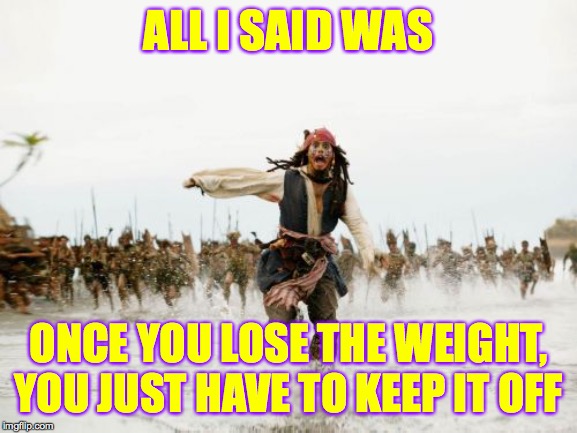 Jack Sparrow Being Chased Meme | ALL I SAID WAS ONCE YOU LOSE THE WEIGHT, YOU JUST HAVE TO KEEP IT OFF | image tagged in memes,jack sparrow being chased | made w/ Imgflip meme maker