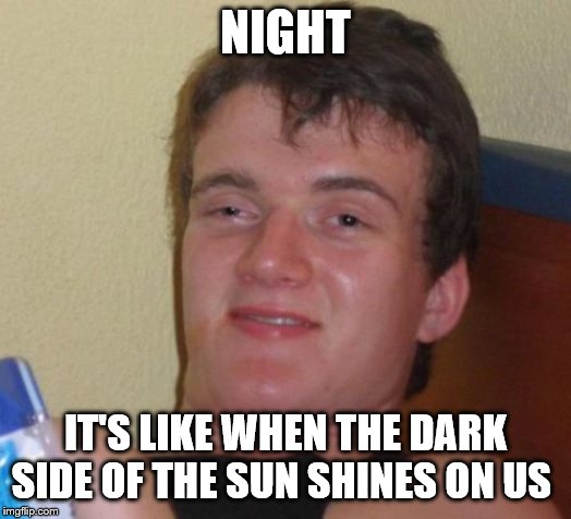 10 Guy Meme | NIGHT; IT'S LIKE WHEN THE DARK SIDE OF THE SUN SHINES ON US | image tagged in memes,10 guy | made w/ Imgflip meme maker