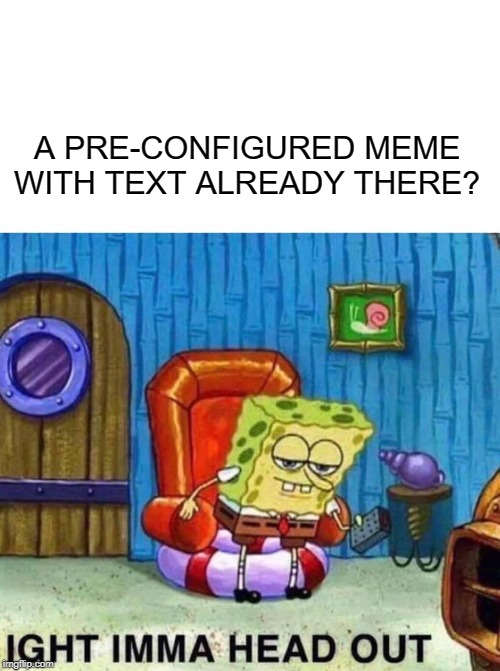 this does not work | A PRE-CONFIGURED MEME WITH TEXT ALREADY THERE? | image tagged in memes,spongebob ight imma head out | made w/ Imgflip meme maker