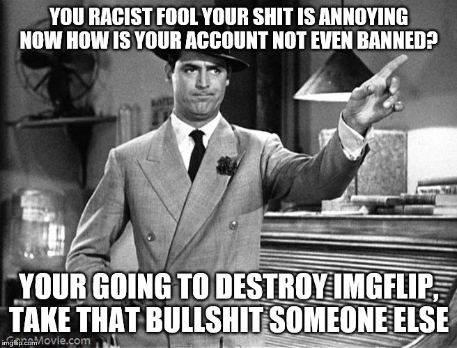 Get Out | YOU RACIST FOOL YOUR SHIT IS ANNOYING NOW HOW IS YOUR ACCOUNT NOT EVEN BANNED? YOUR GOING TO DESTROY IMGFLIP, TAKE THAT BULLSHIT SOMEONE ELS | image tagged in get out | made w/ Imgflip meme maker