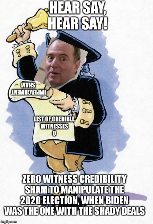 Hear Ye Hear Ye | HEAR SAY, HEAR SAY! IMPEACHMENT 
SHAM; LIST OF CREDIBLE
 WITNESSES 
0; ZERO WITNESS CREDIBILITY
SHAM TO MANIPULATE THE 2020 ELECTION, WHEN BIDEN WAS THE ONE WITH THE SHADY DEALS | image tagged in hear ye hear ye,adam schiff,impeachment | made w/ Imgflip meme maker