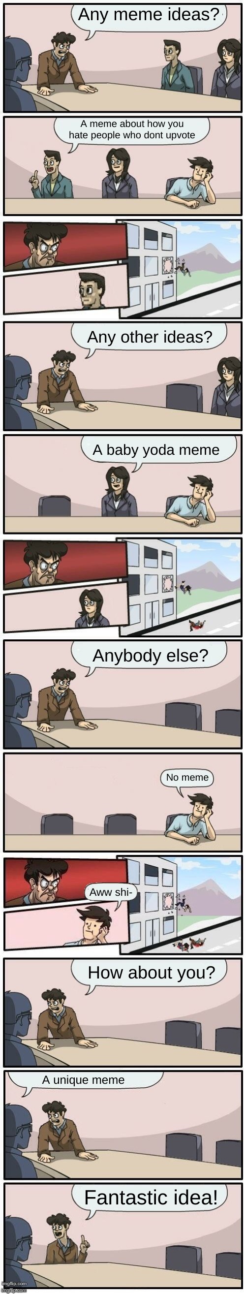 Boardroom Meeting Suggestions Extended | Any meme ideas? A meme about how you hate people who dont upvote; Any other ideas? A baby yoda meme; Anybody else? No meme; Aww shi-; How about you? A unique meme; Fantastic idea! | image tagged in boardroom meeting suggestions extended | made w/ Imgflip meme maker