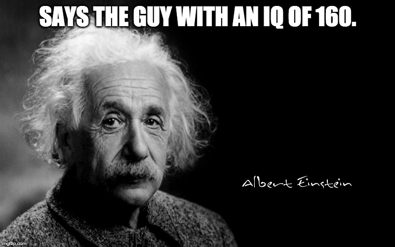 Albert Einstein | SAYS THE GUY WITH AN IQ OF 160. | image tagged in albert einstein | made w/ Imgflip meme maker