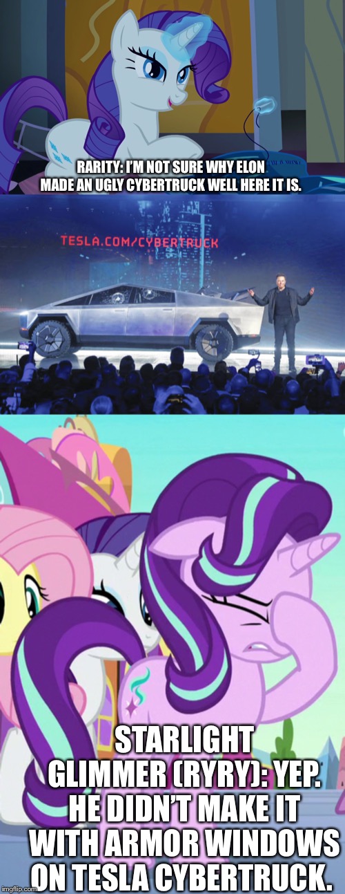 The fail of Tesla Cybertruck feat. Rarity and Starlight Glimmer | RARITY: I’M NOT SURE WHY ELON MADE AN UGLY CYBERTRUCK WELL HERE IT IS. STARLIGHT GLIMMER (RYRY): YEP. HE DIDN’T MAKE IT WITH ARMOR WINDOWS ON TESLA CYBERTRUCK. | image tagged in elon musk,tesla,cybertruck,mlp fim,rarity,starlight glimmer | made w/ Imgflip meme maker