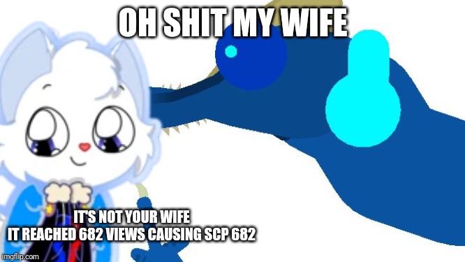 OH SHIT MY WIFE IT'S NOT YOUR WIFE
IT REACHED 682 VIEWS CAUSING SCP 682 | made w/ Imgflip meme maker