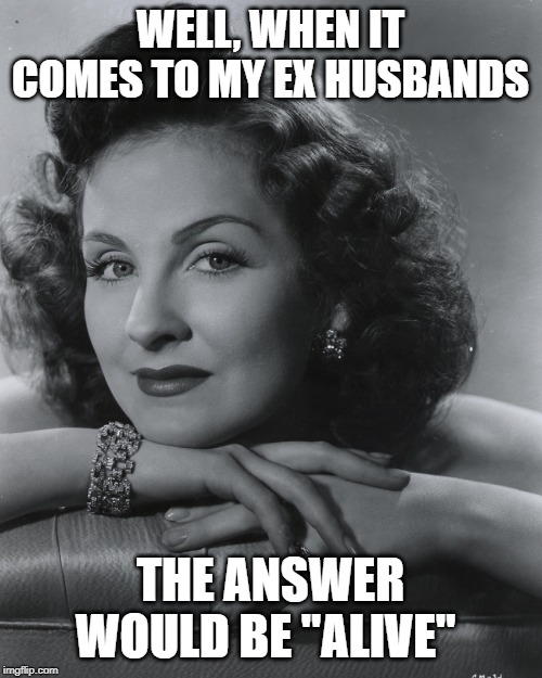WELL, WHEN IT COMES TO MY EX HUSBANDS THE ANSWER WOULD BE "ALIVE" | made w/ Imgflip meme maker