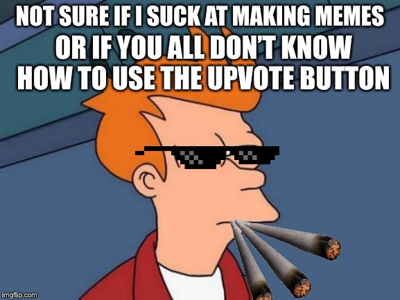 Futurama Fry Meme | NOT SURE IF I SUCK AT MAKING MEMES; OR IF YOU ALL DON’T KNOW HOW TO USE THE UPVOTE BUTTON | image tagged in memes,futurama fry | made w/ Imgflip meme maker