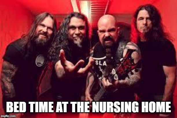 Slayer  | BED TIME AT THE NURSING HOME | image tagged in slayer | made w/ Imgflip meme maker