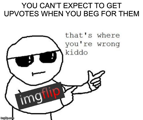 Please stop the upvote begging, it drives us all crazy. | YOU CAN’T EXPECT TO GET UPVOTES WHEN YOU BEG FOR THEM | image tagged in that's where you're wrong kiddo,memes | made w/ Imgflip meme maker