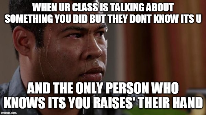 sweating bullets | WHEN UR CLASS IS TALKING ABOUT SOMETHING YOU DID BUT THEY DONT KNOW ITS U; AND THE ONLY PERSON WHO KNOWS ITS YOU RAISES' THEIR HAND | image tagged in sweating bullets | made w/ Imgflip meme maker