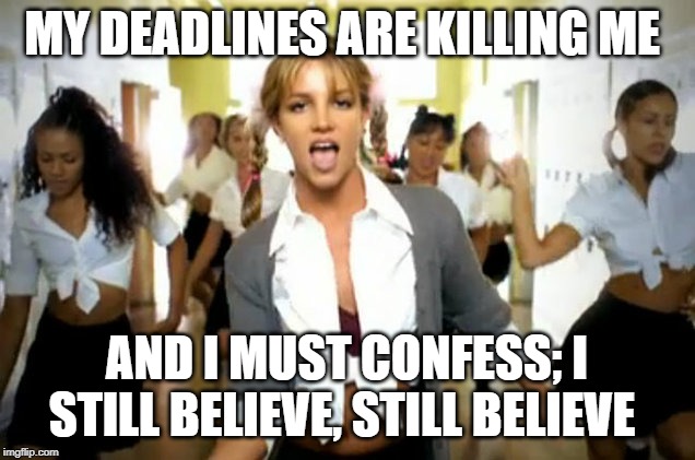 britney spears | MY DEADLINES ARE KILLING ME; AND I MUST CONFESS; I STILL BELIEVE, STILL BELIEVE | image tagged in britney spears | made w/ Imgflip meme maker