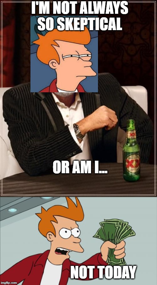 I'M NOT ALWAYS SO SKEPTICAL; OR AM I... NOT TODAY | image tagged in memes,the most interesting man in the world,shut up and take my money fry | made w/ Imgflip meme maker