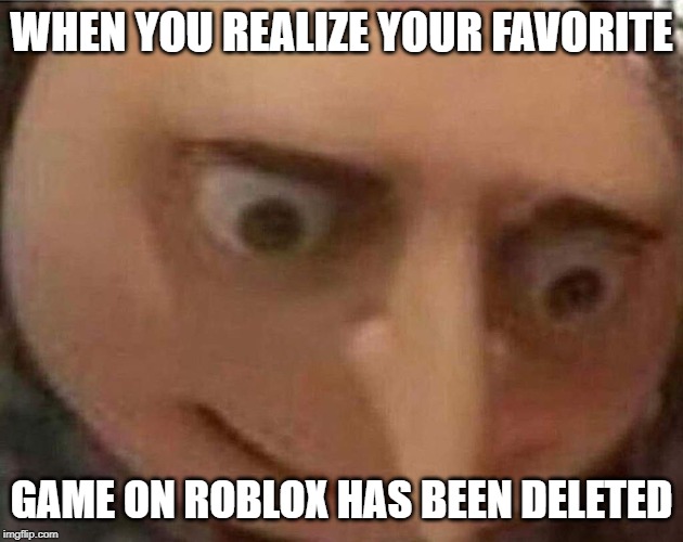 gru meme | WHEN YOU REALIZE YOUR FAVORITE; GAME ON ROBLOX HAS BEEN DELETED | image tagged in gru meme | made w/ Imgflip meme maker