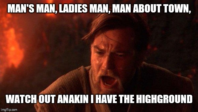 You Were The Chosen One (Star Wars) Meme | MAN'S MAN, LADIES MAN, MAN ABOUT TOWN, WATCH OUT ANAKIN I HAVE THE HIGHGROUND | image tagged in memes,you were the chosen one star wars | made w/ Imgflip meme maker