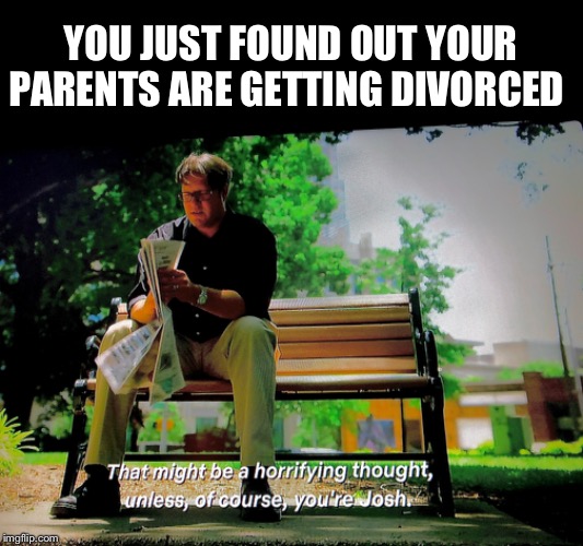 Unless you’re Josh | YOU JUST FOUND OUT YOUR PARENTS ARE GETTING DIVORCED | image tagged in unless,josh,weirdworld,funny | made w/ Imgflip meme maker