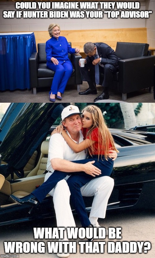 I mean seriously | COULD YOU IMAGINE WHAT THEY WOULD SAY IF HUNTER BIDEN WAS YOUR "TOP ADVISOR"; WHAT WOULD BE WRONG WITH THAT DADDY? | image tagged in maga,impeach trump,politics,memes | made w/ Imgflip meme maker