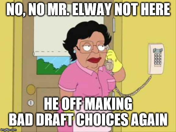 Consuela | NO, NO MR. ELWAY NOT HERE; HE OFF MAKING BAD DRAFT CHOICES AGAIN | image tagged in memes,consuela | made w/ Imgflip meme maker