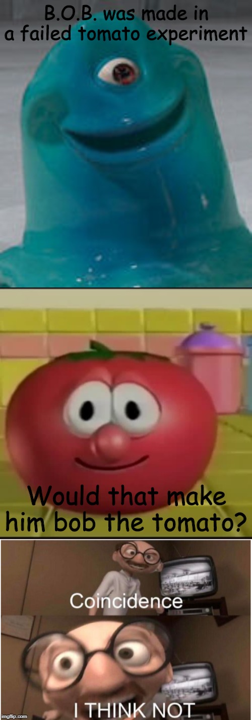 I have a few leads | B.O.B. was made in a failed tomato experiment; Would that make him bob the tomato? | image tagged in coincidence i think not,memes,funny | made w/ Imgflip meme maker