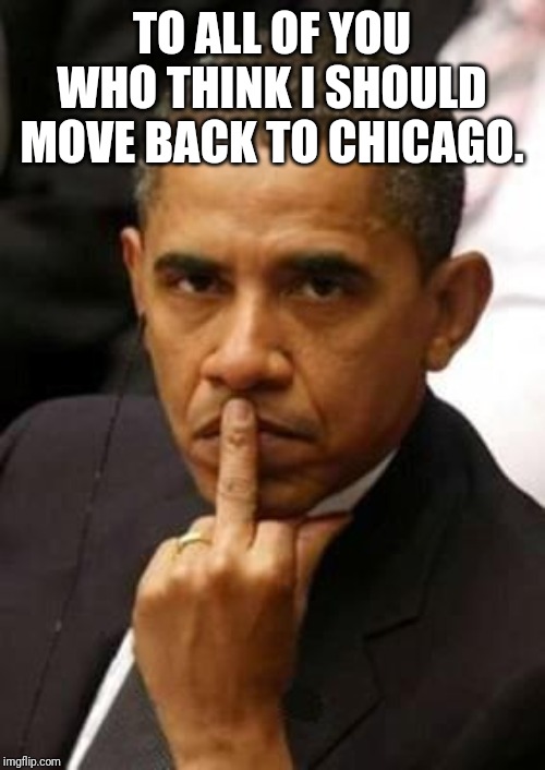 Obama Middle Finger | TO ALL OF YOU WHO THINK I SHOULD MOVE BACK TO CHICAGO. | image tagged in obama middle finger | made w/ Imgflip meme maker