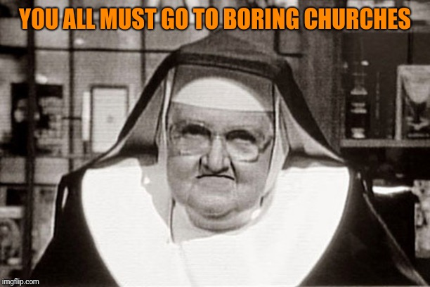 Frowning Nun Meme | YOU ALL MUST GO TO BORING CHURCHES | image tagged in memes,frowning nun | made w/ Imgflip meme maker