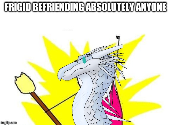 X All The Y Meme | FRIGID BEFRIENDING ABSOLUTELY ANYONE | image tagged in memes,x all the y | made w/ Imgflip meme maker