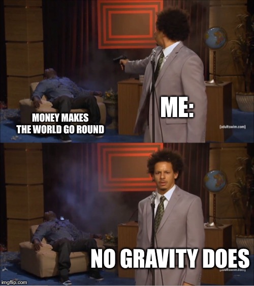 Who Killed Hannibal | ME:; MONEY MAKES THE WORLD GO ROUND; NO GRAVITY DOES | image tagged in memes,who killed hannibal | made w/ Imgflip meme maker