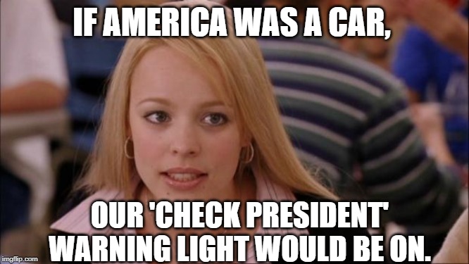 Its Not Going To Happen Meme | IF AMERICA WAS A CAR, OUR 'CHECK PRESIDENT' WARNING LIGHT WOULD BE ON. | image tagged in memes,its not going to happen | made w/ Imgflip meme maker