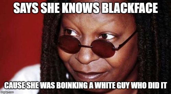 Whoopi Goldberg | SAYS SHE KNOWS BLACKFACE; CAUSE SHE WAS BOINKING A WHITE GUY WHO DID IT | image tagged in whoopi goldberg | made w/ Imgflip meme maker