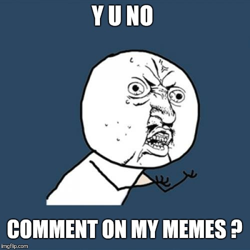 Y U No | Y U NO; COMMENT ON MY MEMES ? | image tagged in memes,y u no | made w/ Imgflip meme maker