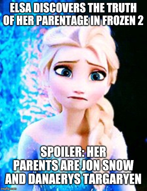 Elsa sad | ELSA DISCOVERS THE TRUTH OF HER PARENTAGE IN FROZEN 2; SPOILER: HER PARENTS ARE JON SNOW AND DANAERYS TARGARYEN | image tagged in elsa sad | made w/ Imgflip meme maker