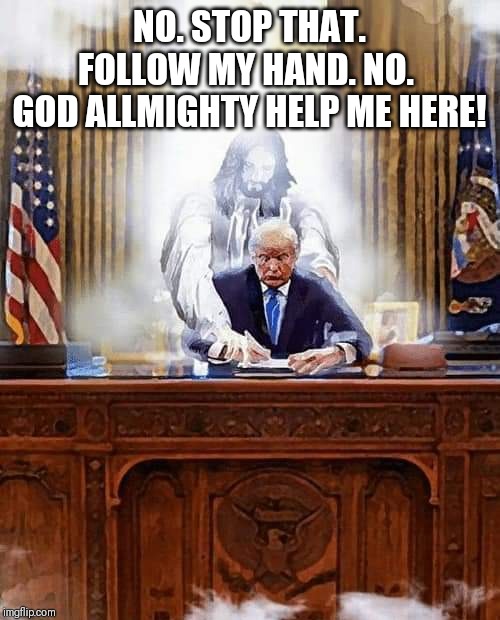 Help us God |  NO. STOP THAT. FOLLOW MY HAND. NO. 
GOD ALLMIGHTY HELP ME HERE! | image tagged in trump,jesus guide my president,jesus christ,potus,potus45 | made w/ Imgflip meme maker