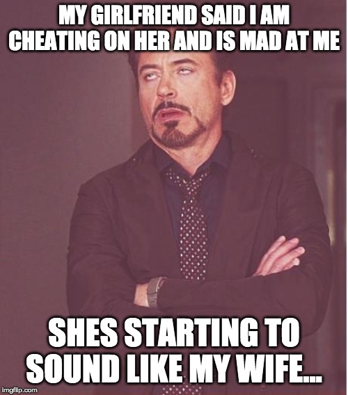 Face You Make Robert Downey Jr Meme | MY GIRLFRIEND SAID I AM CHEATING ON HER AND IS MAD AT ME; SHES STARTING TO SOUND LIKE MY WIFE... | image tagged in memes,face you make robert downey jr | made w/ Imgflip meme maker