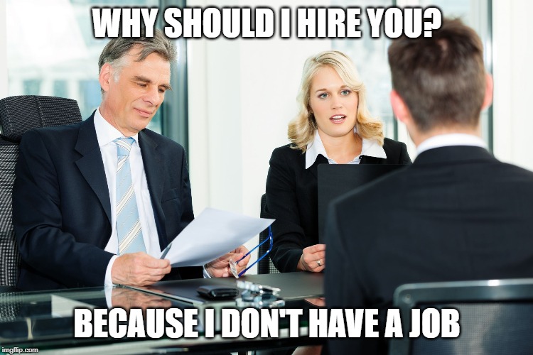 job interview | WHY SHOULD I HIRE YOU? BECAUSE I DON'T HAVE A JOB | image tagged in job interview | made w/ Imgflip meme maker