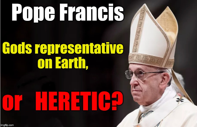 Pope Francis; Gods representative on Earth, or   HERETIC? | image tagged in pope francis,heretic | made w/ Imgflip meme maker