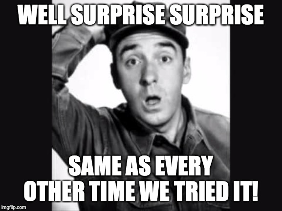 Gomer Pyle USMC | WELL SURPRISE SURPRISE SAME AS EVERY OTHER TIME WE TRIED IT! | image tagged in gomer pyle usmc | made w/ Imgflip meme maker