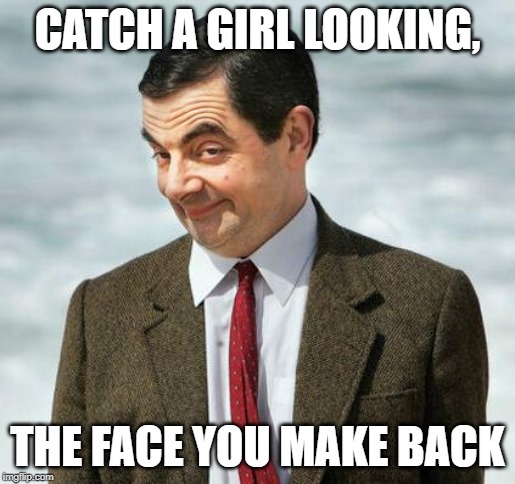 mr bean | CATCH A GIRL LOOKING, THE FACE YOU MAKE BACK | image tagged in mr bean | made w/ Imgflip meme maker