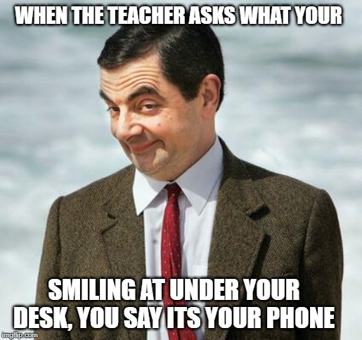 mr bean | WHEN THE TEACHER ASKS WHAT YOUR; SMILING AT UNDER YOUR DESK, YOU SAY ITS YOUR PHONE | image tagged in mr bean | made w/ Imgflip meme maker