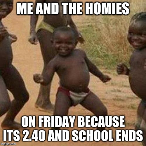 Third World Success Kid Meme | ME AND THE HOMIES; ON FRIDAY BECAUSE ITS 2.40 AND SCHOOL ENDS | image tagged in memes,third world success kid | made w/ Imgflip meme maker