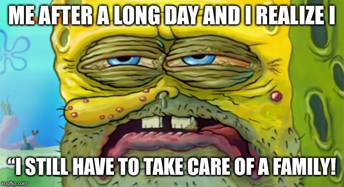 Tired SpongeBob  | ME AFTER A LONG DAY AND I REALIZE I; “I STILL HAVE TO TAKE CARE OF A FAMILY! | image tagged in tired spongebob | made w/ Imgflip meme maker