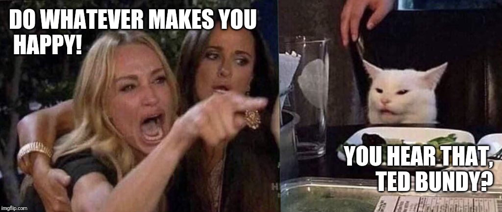 woman yelling at cat | DO WHATEVER MAKES YOU
 HAPPY! YOU HEAR THAT,
 TED BUNDY? | image tagged in woman yelling at cat | made w/ Imgflip meme maker