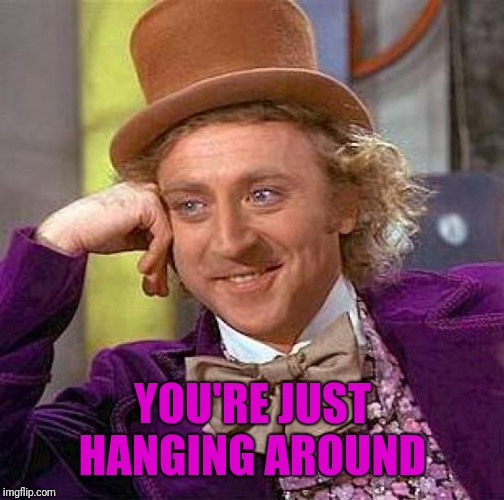 Creepy Condescending Wonka Meme | YOU'RE JUST HANGING AROUND | image tagged in memes,creepy condescending wonka | made w/ Imgflip meme maker